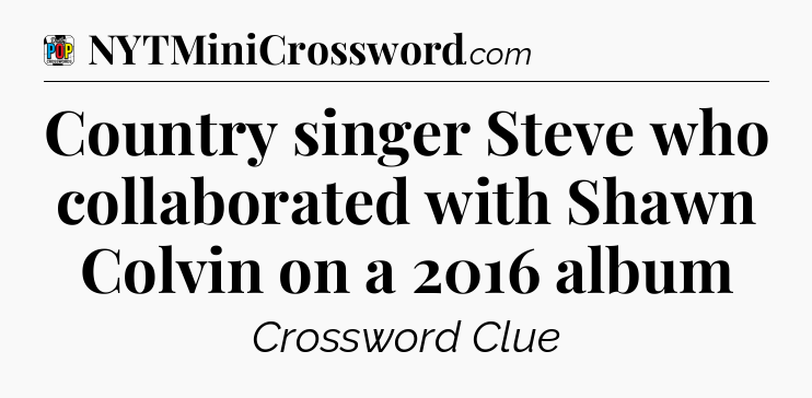 Country singer Steve who collaborated with Shawn Colvin on a 2016 album Crossword Clue