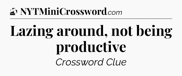 Lazing around, not being productive - Daily Themed Classic Crossword