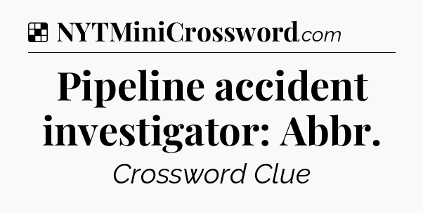 Solution: Pipeline accident investigator: Abbr - NYT Crossword