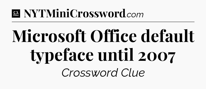 Microsoft Office default typeface until 2007 - LA Times Crossword