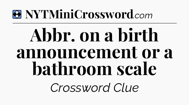 Solution: Abbr. on a birth announcement or a bathroom scale - NYT Mini Crossword