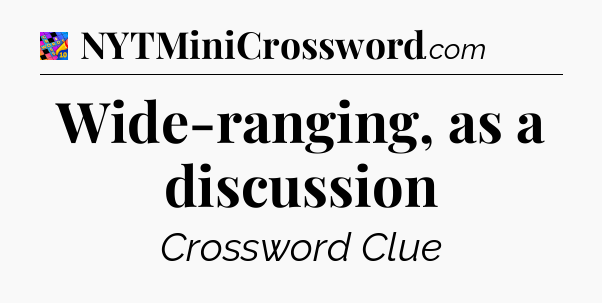 Wide-ranging, as a discussion Crossword Clue