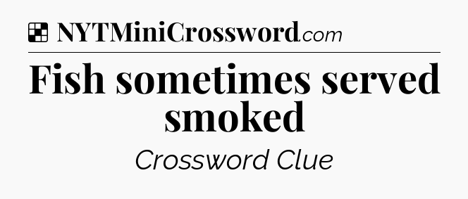 Solution: Fish sometimes served smoked - NYT Crossword
