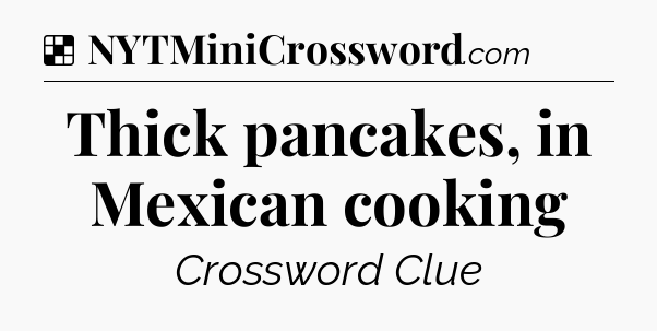 Solution: Thick pancakes, in Mexican cooking - NYT Crossword