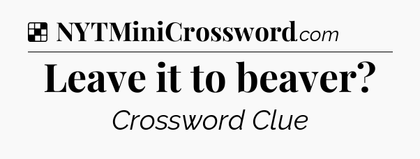 Solution: Leave it to beaver - NYT Crossword