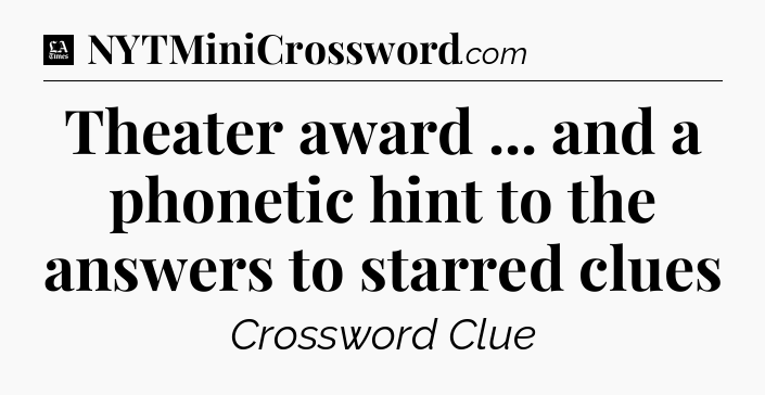 Theater award ... and a phonetic hint to the answers to starred clues - LA Times Crossword