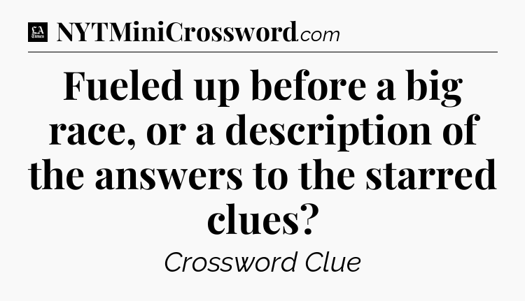 Fueled up before a big race, or a description of the answers to the starred clues - LA Times Crossword