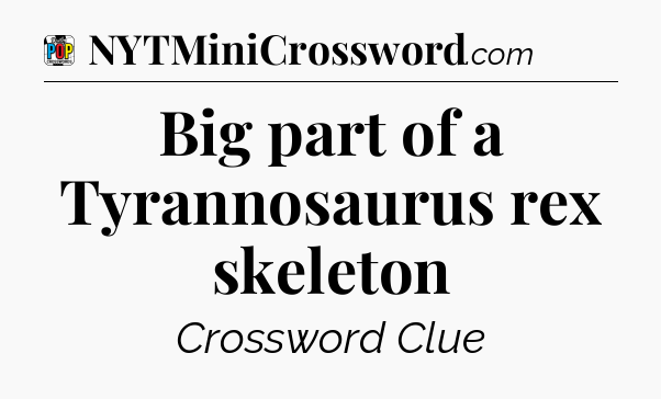 Big part of a Tyrannosaurus rex skeleton Crossword Clue