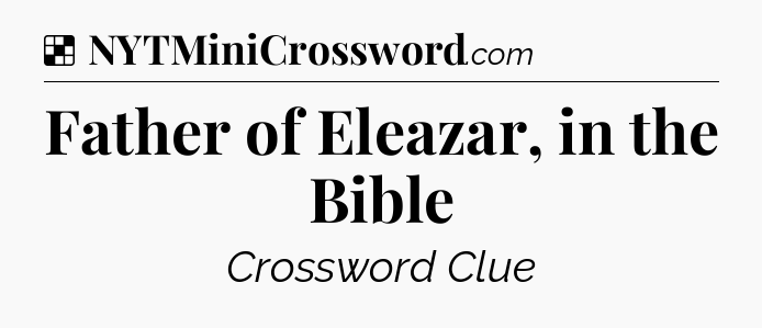 Solution: Father of Eleazar, in the Bible - NYT Crossword