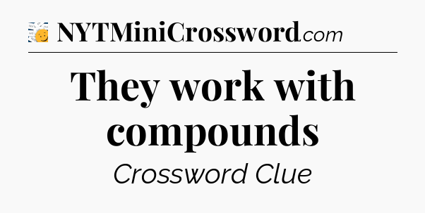 They work with compounds - 7 Little Words