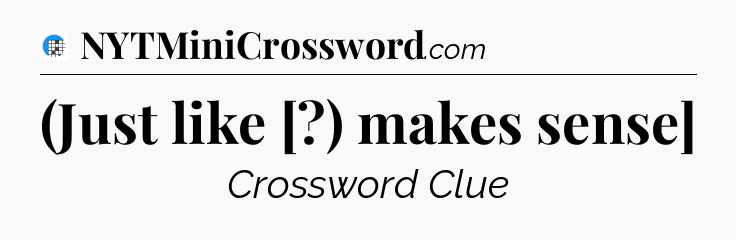 (Just like [?) makes sense] Crossword Clue
