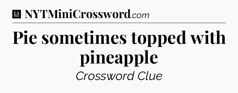 Pie sometimes topped with pineapple - LA Times Crossword
