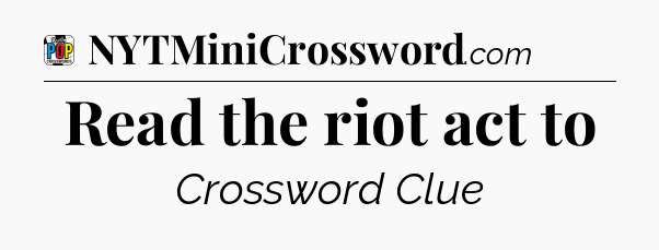 Read the riot act to Crossword Clue