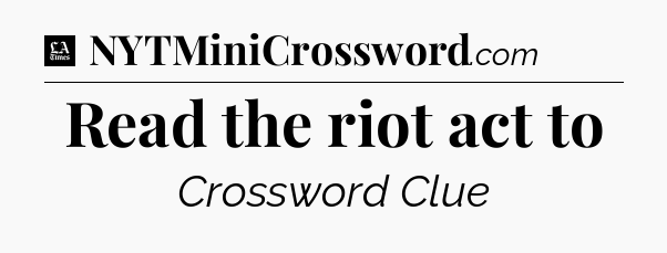 Read the riot act to - LA Times Crossword