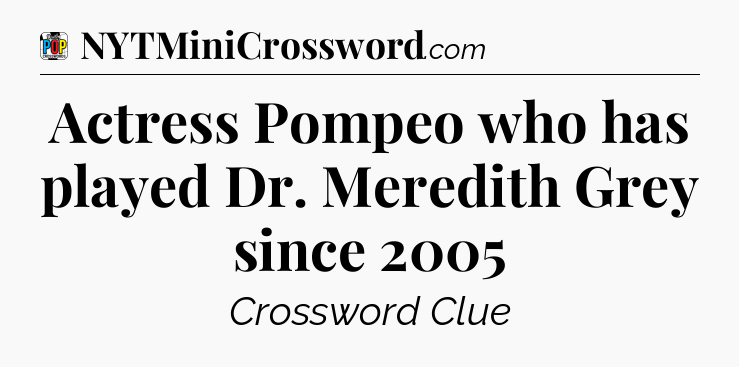 Actress Pompeo who has played Dr. Meredith Grey since 2005 Crossword Clue