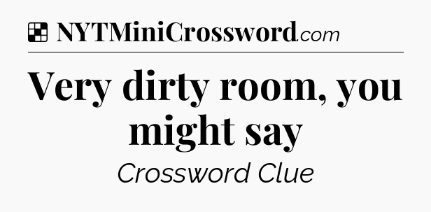 Solution: Very dirty room, you might say - NYT Crossword