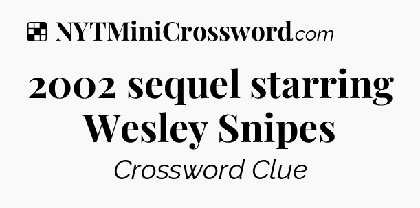 Solution: 2002 sequel starring Wesley Snipes - NYT Crossword