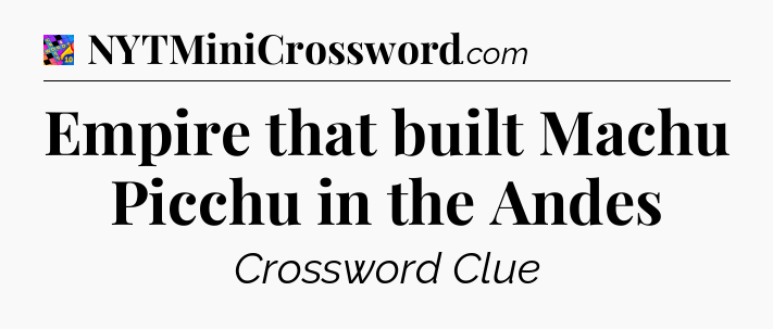Empire that built Machu Picchu in the Andes Crossword Clue