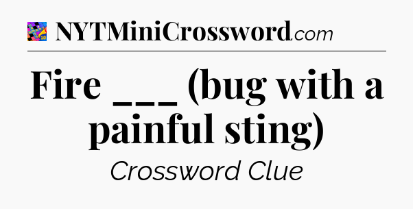 Fire ___ (bug with a painful sting) Crossword Clue