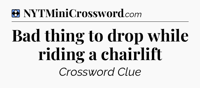 Solution: Bad thing to drop while riding a chairlift - NYT Mini Crossword