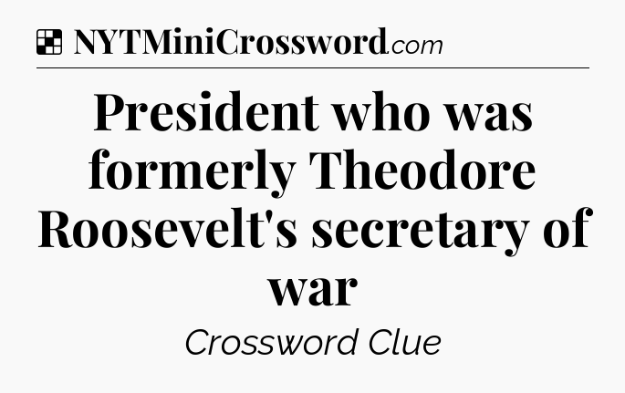 Solution: President who was formerly Theodore Roosevelt's secretary of war - NYT Crossword