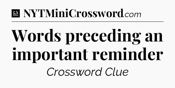 Words preceding an important reminder - LA Times Crossword