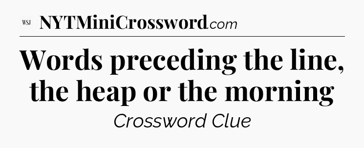 Words preceding the line, the heap or the morning - WSJ Crossword