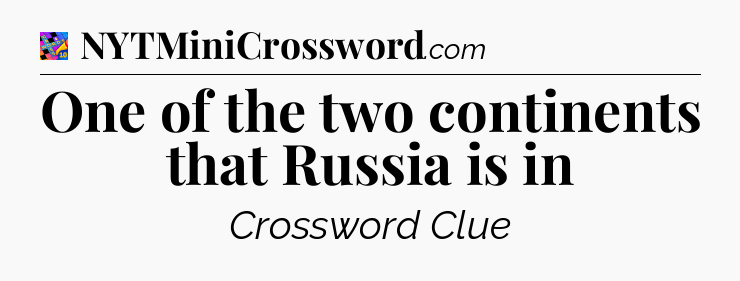 One of the two continents that Russia is in Crossword Clue