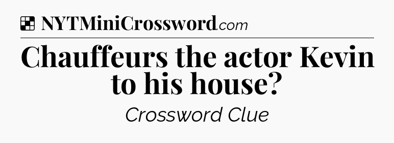 Solution: Chauffeurs the actor Kevin to his house - NYT Crossword