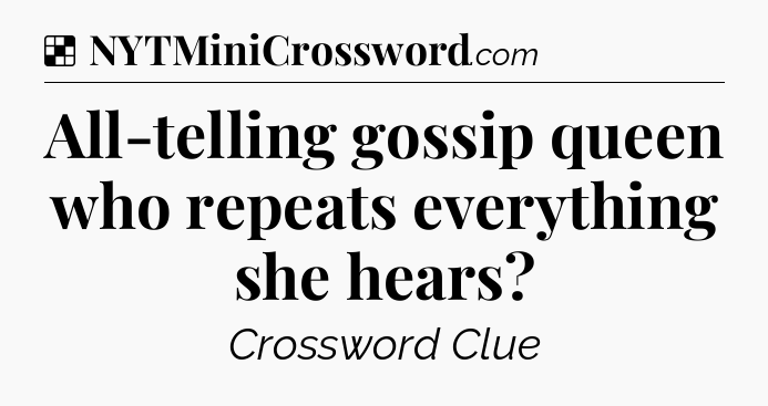 Solution: All-telling gossip queen who repeats everything she hears - NYT Crossword