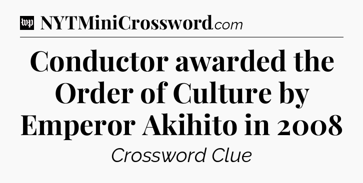 Conductor awarded the Order of Culture by Emperor Akihito in 2008 Crossword Clue