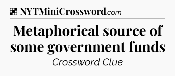Solution: Metaphorical source of some government funds - NYT Crossword
