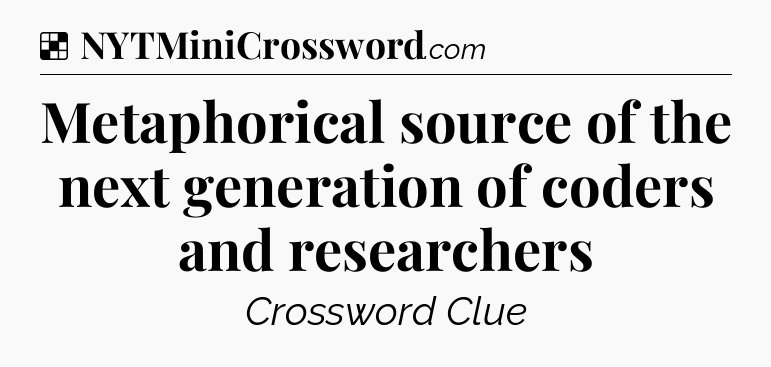 Solution: Metaphorical source of the next generation of coders and researchers - NYT Crossword