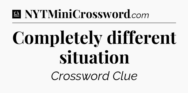 Completely different situation - LA Times Crossword