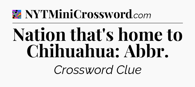 Nation that's home to Chihuahua: Abbr Crossword Clue