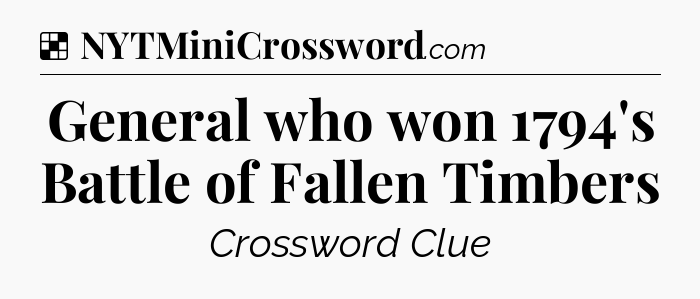 Solution: General who won 1794's Battle of Fallen Timbers - NYT Crossword