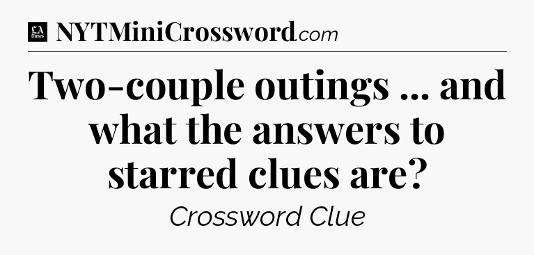 Two-couple outings ... and what the answers to starred clues are - LA Times Crossword