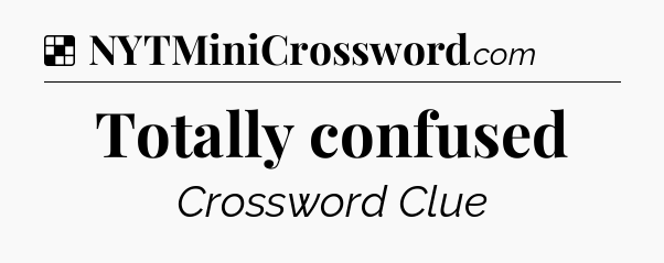 Solution: Totally confused - NYT Crossword