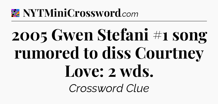 2005 Gwen Stefani #1 song rumored to diss Courtney Love: 2 wds Crossword Clue