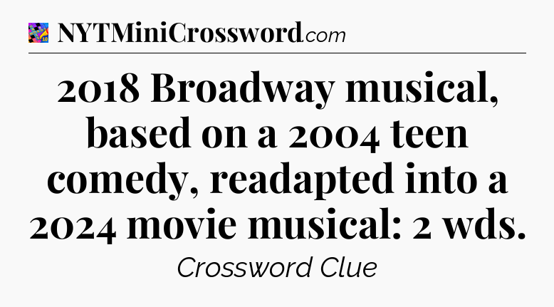 2018 Broadway musical, based on a 2004 teen comedy, readapted into a 2024 movie musical: 2 wds Crossword Clue