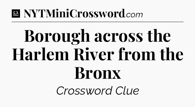 Borough across the Harlem River from the Bronx - LA Times Crossword