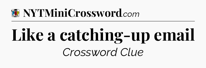 Like a catching-up email Crossword Clue
