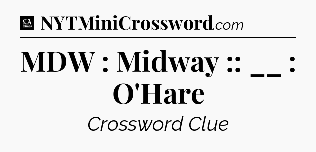 MDW : Midway :: __ : O'Hare - LA Times Crossword
