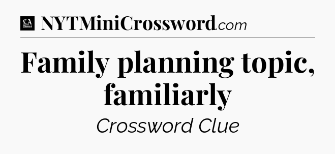 Family planning topic, familiarly - LA Times Crossword
