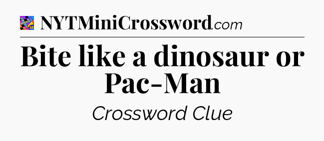 Bite like a dinosaur or Pac-Man Crossword Clue