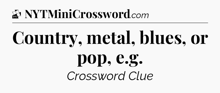 Country, metal, blues, or pop, e.g - Daily Themed Mini Crossword