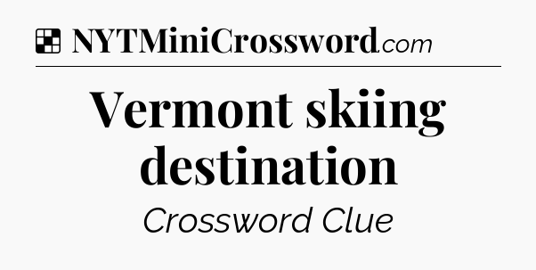 Solution: Vermont skiing destination - NYT Crossword