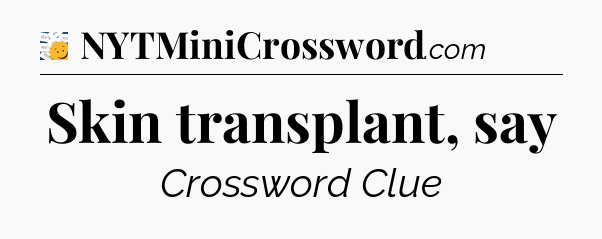 Skin transplant, say - 7 Little Words