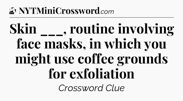 Skin ___, routine involving face masks, in which you might use coffee grounds for exfoliation - Daily Themed Classic Crossword