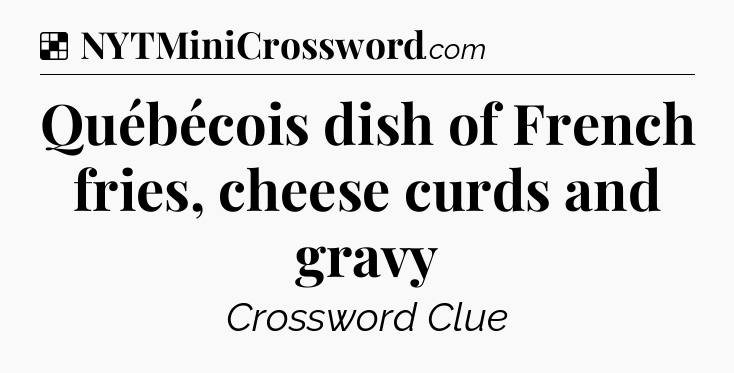 Solution: Québécois dish of French fries, cheese curds and gravy - NYT Crossword